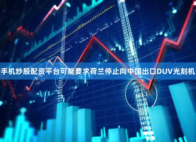 手机炒股配资平台可能要求荷兰停止向中国出口DUV光刻机