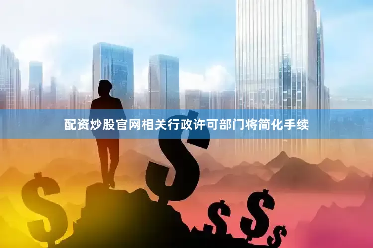 配资炒股官网相关行政许可部门将简化手续