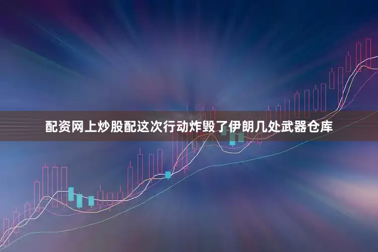 配资网上炒股配这次行动炸毁了伊朗几处武器仓库