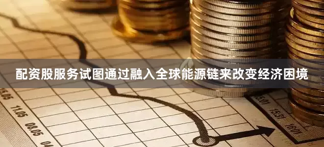 配资股服务试图通过融入全球能源链来改变经济困境