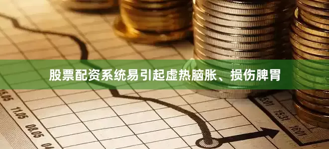 股票配资系统易引起虚热脑胀、损伤脾胃