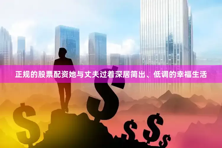 正规的股票配资她与丈夫过着深居简出、低调的幸福生活