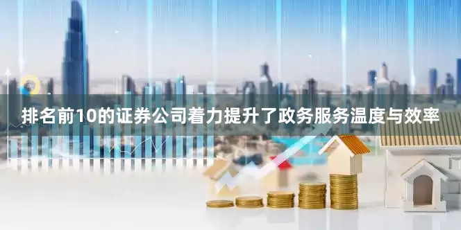 排名前10的证券公司着力提升了政务服务温度与效率