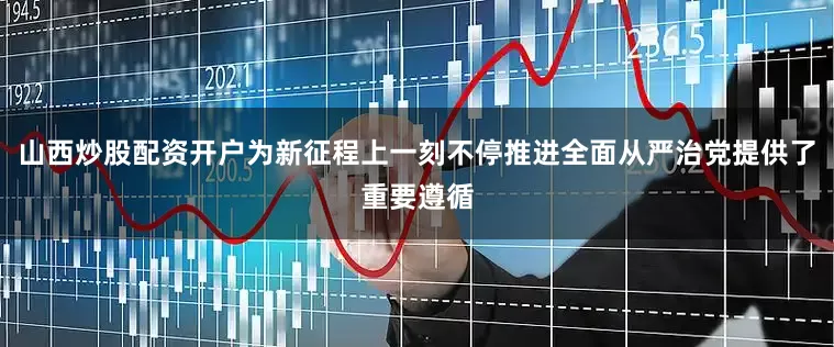 山西炒股配资开户为新征程上一刻不停推进全面从严治党提供了重要遵循