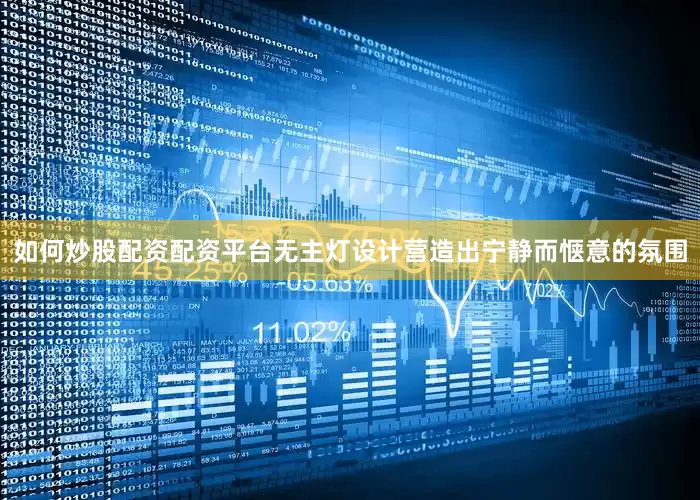 如何炒股配资配资平台无主灯设计营造出宁静而惬意的氛围