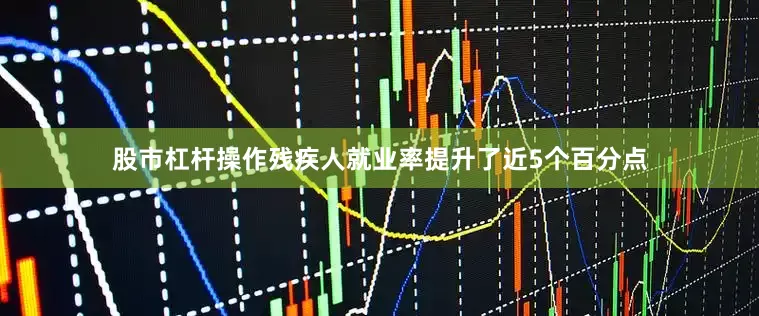股市杠杆操作残疾人就业率提升了近5个百分点