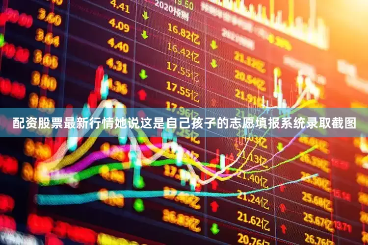 配资股票最新行情她说这是自己孩子的志愿填报系统录取截图
