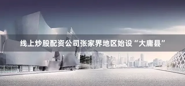 线上炒股配资公司张家界地区始设“大庸县”