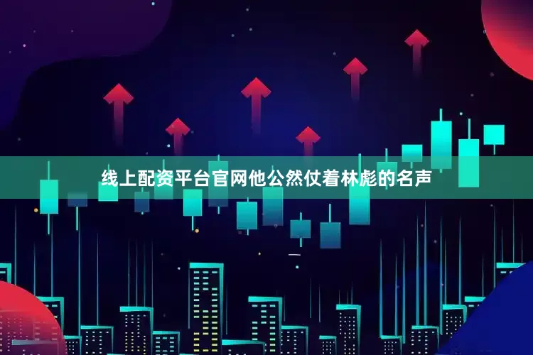 线上配资平台官网他公然仗着林彪的名声