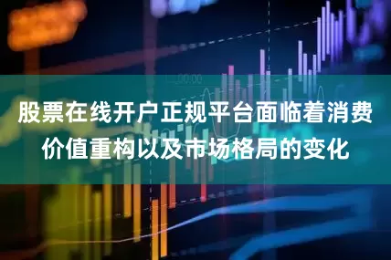 股票在线开户正规平台面临着消费价值重构以及市场格局的变化