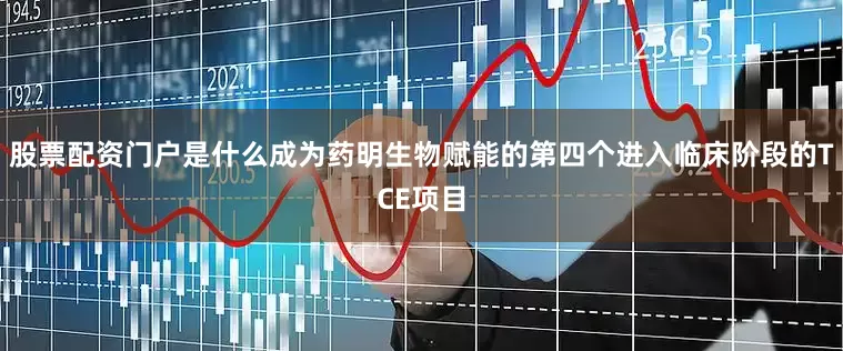 股票配资门户是什么成为药明生物赋能的第四个进入临床阶段的TCE项目