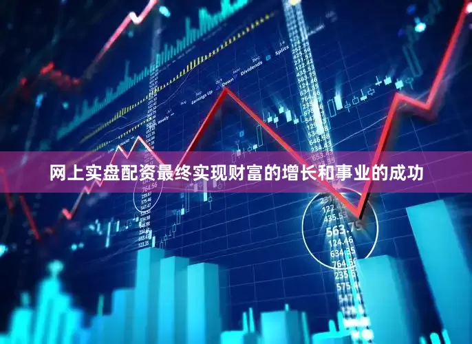 网上实盘配资最终实现财富的增长和事业的成功