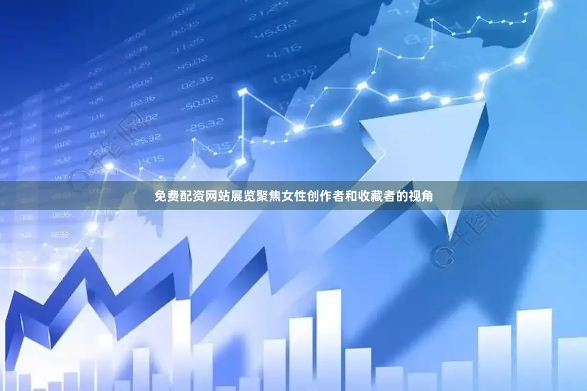 免费配资网站展览聚焦女性创作者和收藏者的视角