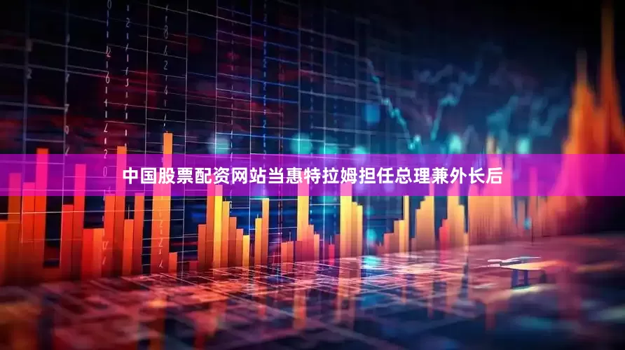 中国股票配资网站当惠特拉姆担任总理兼外长后