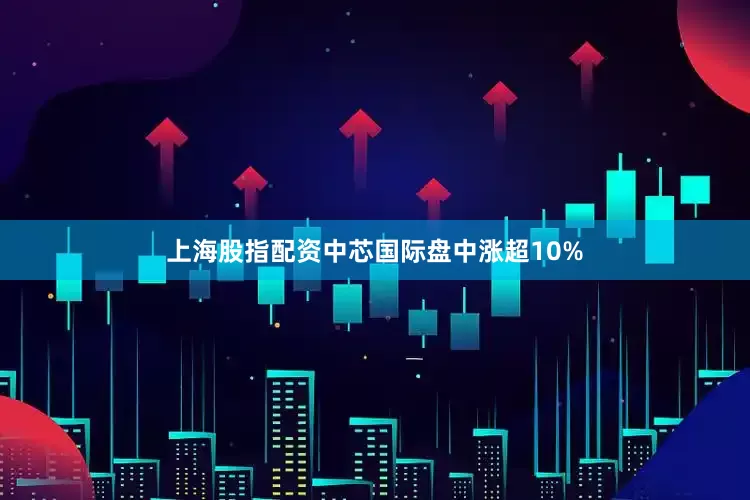 上海股指配资中芯国际盘中涨超10%